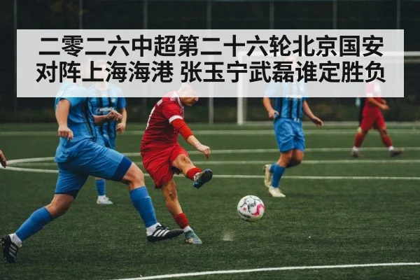 二零二六中超第二十六轮北京国安对阵上海海港 张玉宁武磊谁定胜负