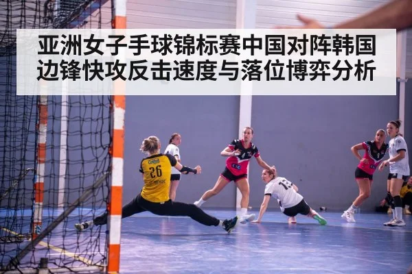 亚洲女子手球锦标赛中国对阵韩国边锋快攻反击速度与落位博弈分析