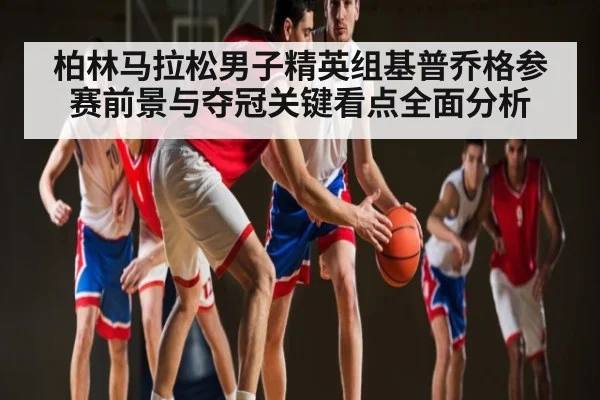 柏林马拉松男子精英组基普乔格参赛前景与夺冠关键看点全面分析