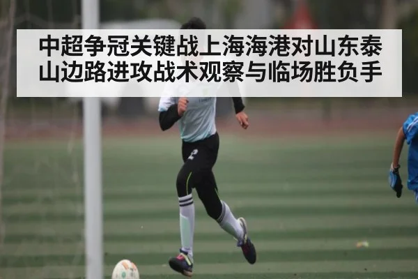 中超争冠关键战上海海港对山东泰山边路进攻战术观察与临场胜负手
