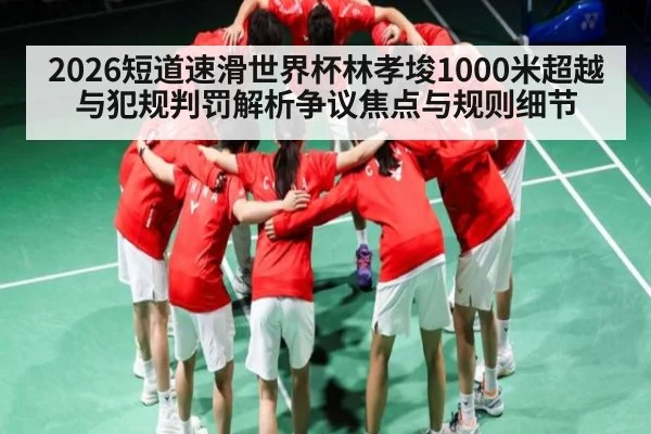 2026短道速滑世界杯林孝埈1000米超越与犯规判罚解析争议焦点与规则细节