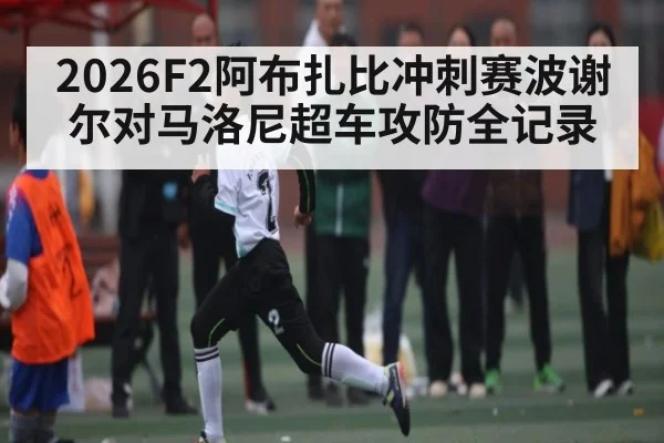 2026F2阿布扎比冲刺赛波谢尔对马洛尼超车攻防全记录
