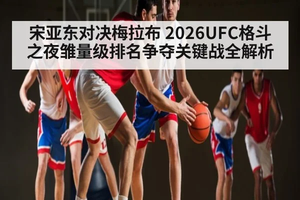 宋亚东对决梅拉布 2026UFC格斗之夜雏量级排名争夺关键战全解析