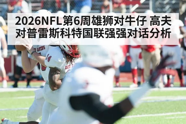 2026NFL第6周雄狮对牛仔 高夫对普雷斯科特国联强强对话分析