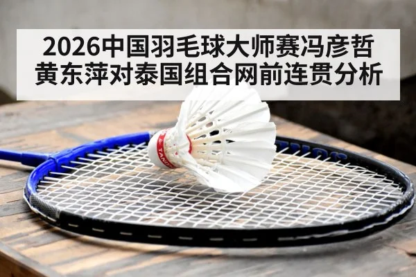 2026中国羽毛球大师赛冯彦哲黄东萍对泰国组合网前连贯分析